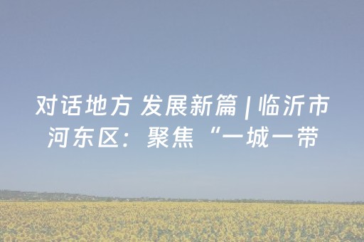 对话地方 发展新篇 | 临沂市河东区：聚焦“一城一带一区” 激发文旅消费活力