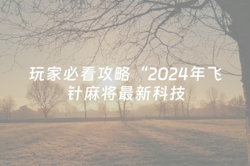 玩家必看攻略“2024年飞针麻将最新科技（专用辅牌神器免安装）