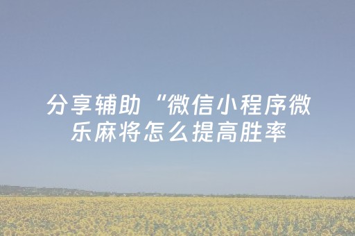 分享辅助“微信小程序微乐麻将怎么提高胜率（专用辅牌神器免安装）