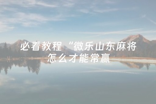 必看教程“微乐山东麻将怎么才能常赢（助赢神器通用版）