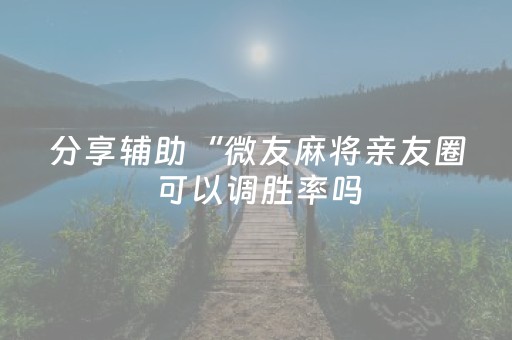 分享辅助“微友麻将亲友圈可以调胜率吗（专用辅牌神器免安装）