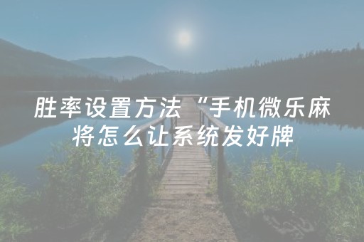 胜率设置方法“手机微乐麻将怎么让系统发好牌（专用辅牌神器免安装）