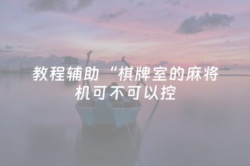 教程辅助“棋牌室的麻将机可不可以控（助赢神器通用版）