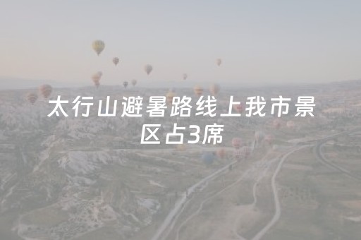 太行山避暑路线上我市景区占3席