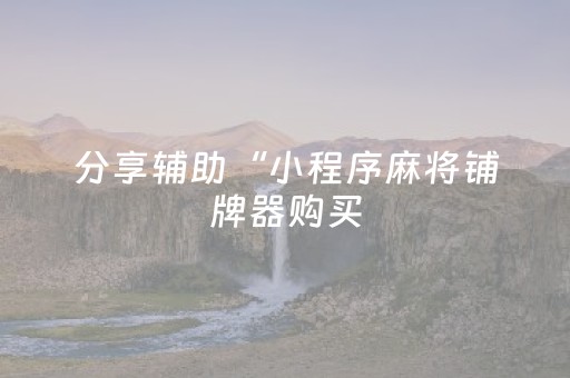 分享辅助“小程序麻将铺牌器购买（专用辅牌神器免安装）