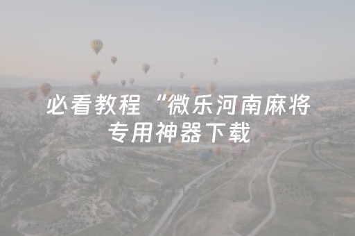 必看教程“微乐河南麻将专用神器下载（助赢神器通用版）