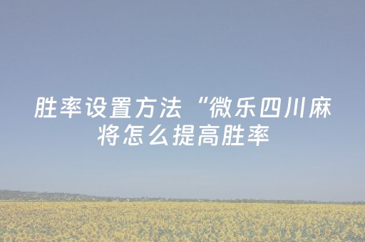 胜率设置方法“微乐四川麻将怎么提高胜率（助赢神器通用版）