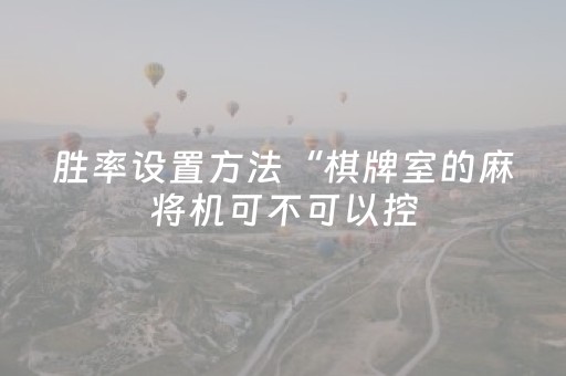 胜率设置方法“棋牌室的麻将机可不可以控（助赢神器通用版）
