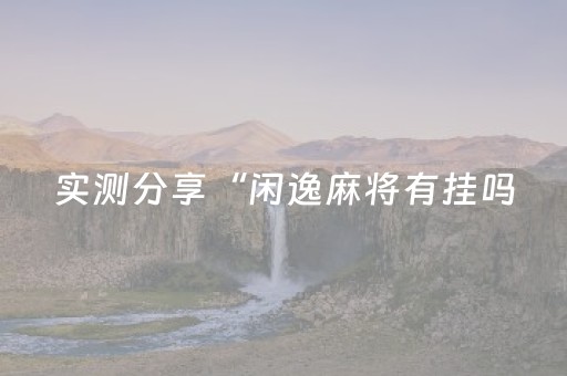 实测分享“闲逸麻将有挂吗（专用辅牌神器免安装）