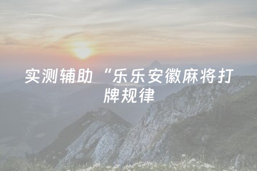 实测辅助“乐乐安徽麻将打牌规律（助赢神器通用版）