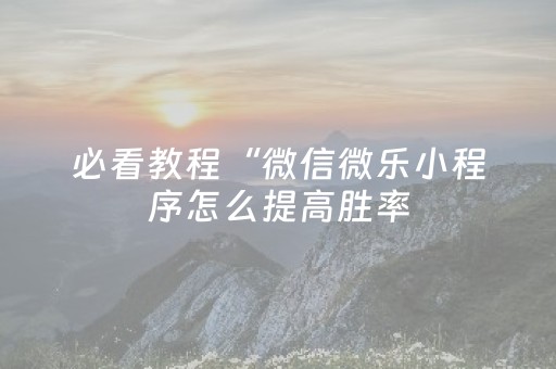 必看教程“微信微乐小程序怎么提高胜率（助赢神器通用版）