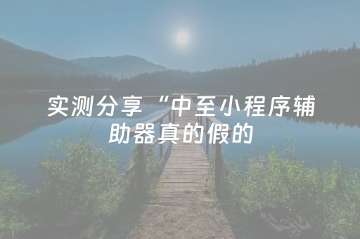 实测分享“中至小程序辅助器真的假的（助赢神器通用版）