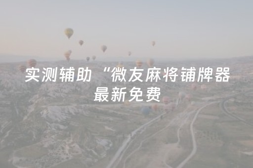 实测辅助“微友麻将铺牌器最新免费（助赢神器通用版）