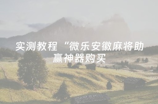 实测教程“微乐安徽麻将助赢神器购买（专用辅牌神器免安装）