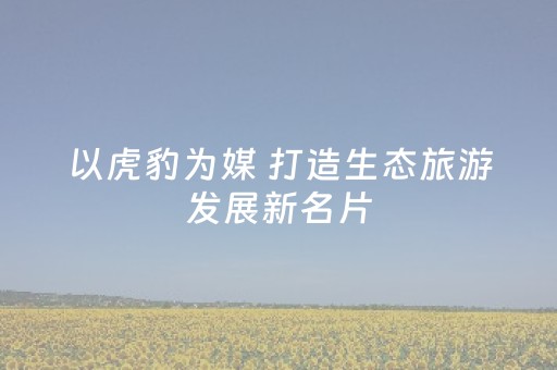 以虎豹为媒 打造生态旅游发展新名片