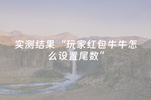 实测结果“玩家红包牛牛怎么设置尾数”（详细透视教程）-哔哩哔哩