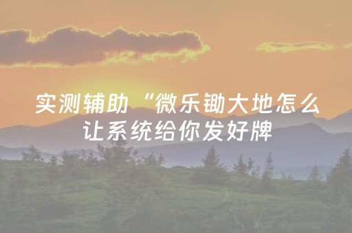 实测辅助“微乐锄大地怎么让系统给你发好牌（专用辅牌神器免安装）