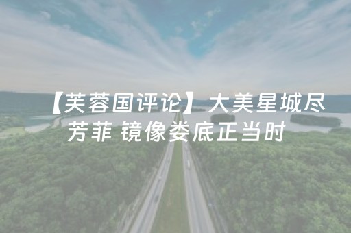 【芙蓉国评论】大美星城尽芳菲 镜像娄底正当时