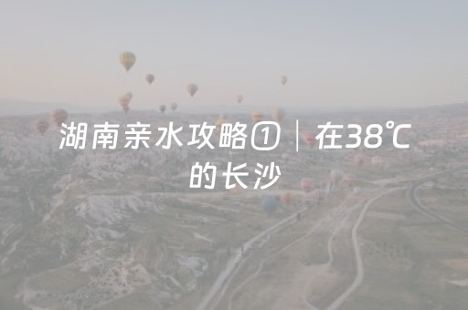 湖南亲水攻略①│在38℃的长沙，湘江欢乐城实现“戏水玩雪”