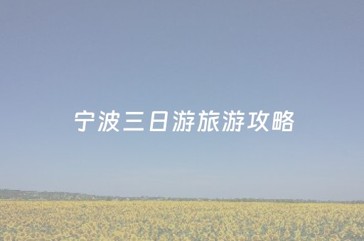 宁波三日游旅游攻略（宁波三日游必去景点）