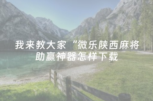 我来教大家“微乐陕西麻将助赢神器怎样下载（助赢神器通用版）