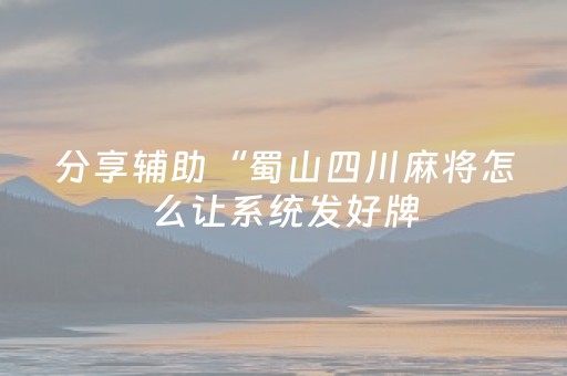 分享辅助“蜀山四川麻将怎么让系统发好牌（专用辅牌神器免安装）