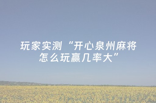 玩家实测“开心泉州麻将怎么玩赢几率大”（详细透视教程）-哔哩哔哩