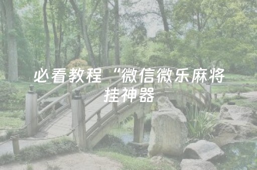 必看教程“微信微乐麻将挂神器（助赢神器通用版）