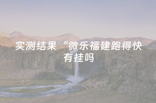 实测结果“微乐福建跑得快有挂吗（助赢神器通用版）