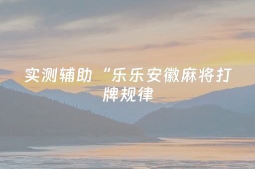 实测辅助“乐乐安徽麻将打牌规律（专用辅牌神器免安装）