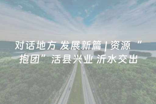 对话地方 发展新篇 | 资源“抱团”活县兴业 沂水交出县域文旅留客答卷
