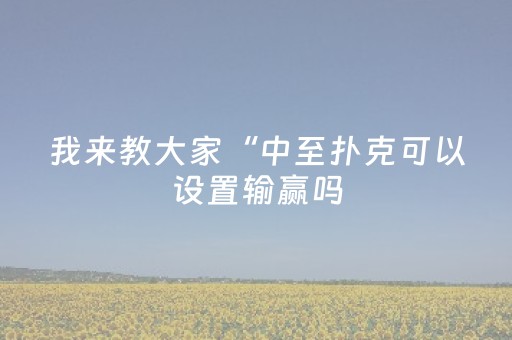我来教大家“中至扑克可以设置输赢吗（助赢神器通用版）