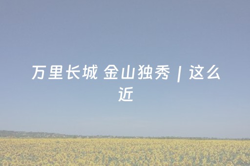 万里长城 金山独秀｜这么近，那么美，周末到河北