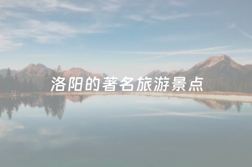 洛阳的著名旅游景点（洛阳的著名旅游景点介绍）