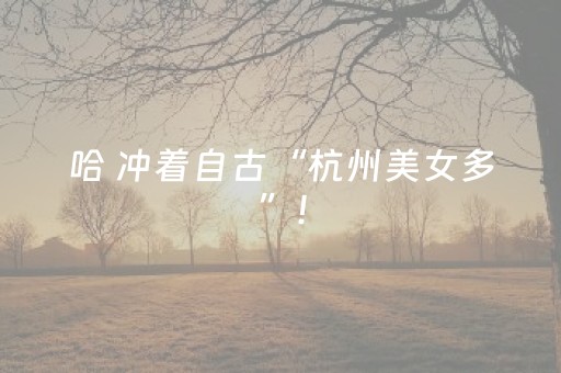 哈 冲着自古“杭州美女多”！