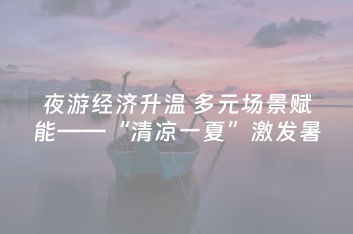 夜游经济升温 多元场景赋能——“清凉一夏”激发暑期消费新活力
