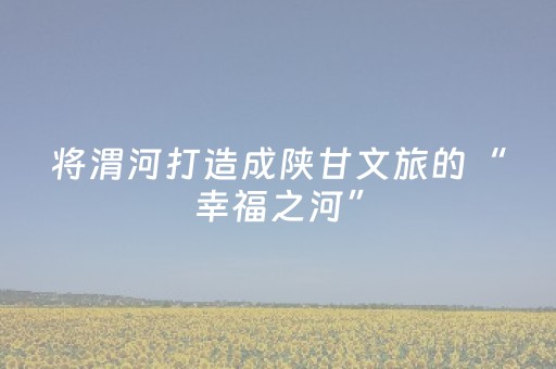 将渭河打造成陕甘文旅的“幸福之河”