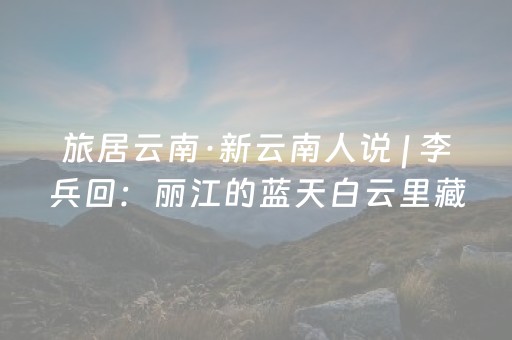 旅居云南·新云南人说 | 李兵回：丽江的蓝天白云里藏着高幸福指数