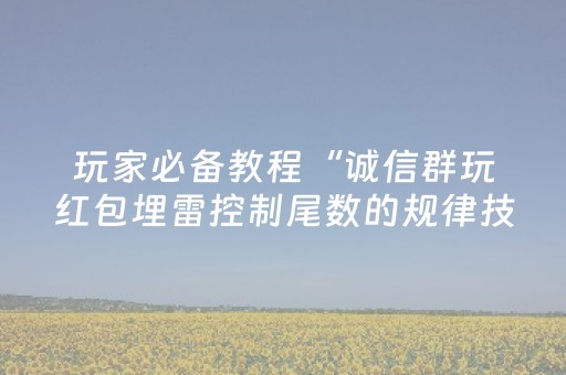 玩家必备教程“诚信群玩红包埋雷控制尾数的规律技巧方法”（详细透视教程）-哔哩哔哩