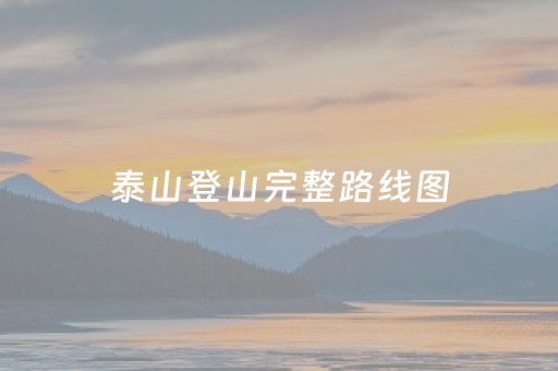 泰山登山完整路线图（泰山登山路线图及攻略）
