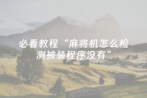 必看教程“麻将机怎么检测被装程序没有”（详细透视教程）-哔哩哔哩