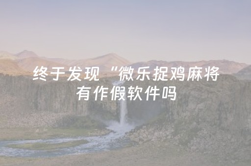 终于发现“微乐捉鸡麻将有作假软件吗（助赢神器通用版）