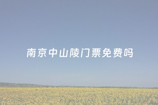 南京中山陵门票免费吗（南京中山陵门票免费吗现在）