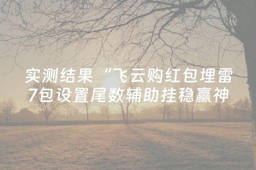实测结果“飞云购红包埋雷7包设置尾数辅助挂稳赢神器”（详细透视教程）-哔哩哔哩