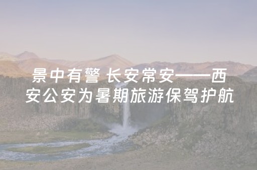 景中有警 长安常安——西安公安为暑期旅游保驾护航