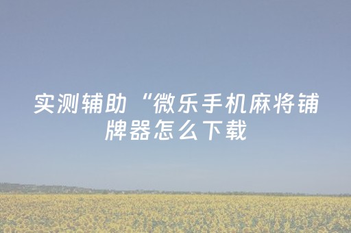 实测辅助“微乐手机麻将铺牌器怎么下载（专用辅牌神器免安装）