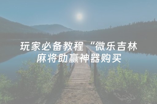 玩家必备教程“微乐吉林麻将助赢神器购买（专用辅牌神器免安装）