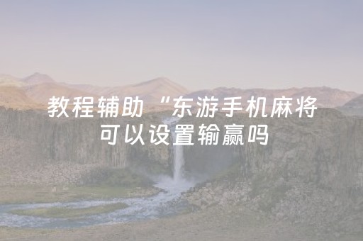 教程辅助“东游手机麻将可以设置输赢吗（专用辅牌神器免安装）