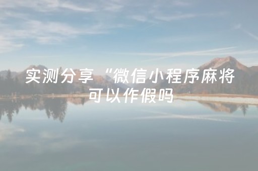 实测分享“微信小程序麻将可以作假吗（专用辅牌神器免安装）