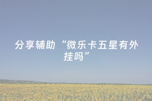 分享辅助“微乐卡五星有外挂吗”（详细透视教程）-哔哩哔哩